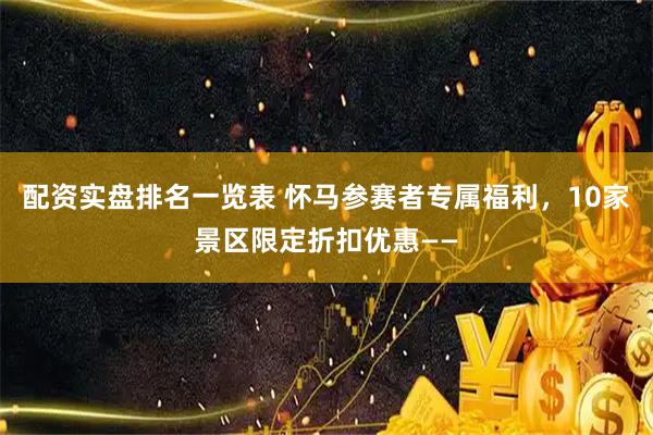 配资实盘排名一览表 怀马参赛者专属福利,10家景区限定折扣优惠——