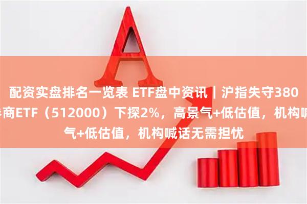 配资实盘排名一览表 ETF盘中资讯|沪指失守3800点,顶流券商ETF(512000)下探2%,高景气+低估值,机构喊话无需担忧
