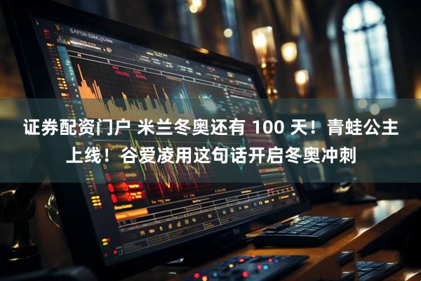 证券配资门户 米兰冬奥还有 100 天!青蛙公主上线!谷爱凌用这句话开启冬奥冲刺