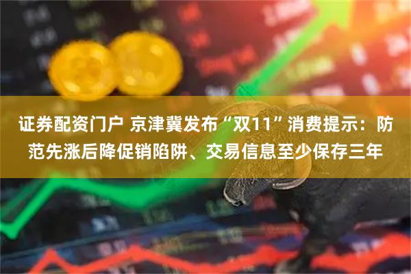 证券配资门户 京津冀发布“双11”消费提示:防范先涨后降促销陷阱、交易信息至少保存三年