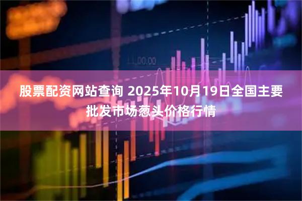股票配资网站查询 2025年10月19日全国主要批发市场葱头价格行情