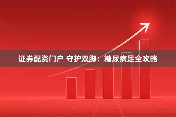 证券配资门户 守护双脚：糖尿病足全攻略