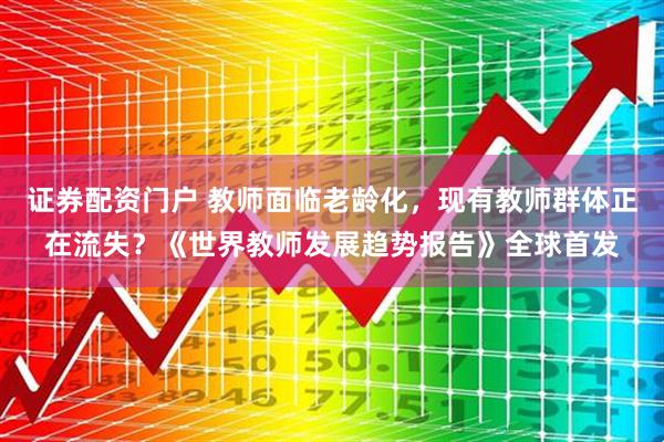 证券配资门户 教师面临老龄化,现有教师群体正在流失?《世界教师发展趋势报告》全球首发