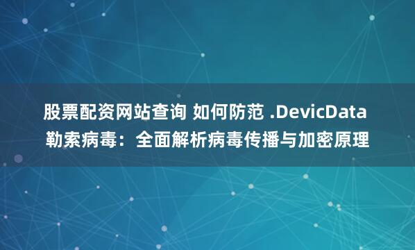 股票配资网站查询 如何防范 .DevicData 勒索病毒:全面解析病毒传播与加密原理