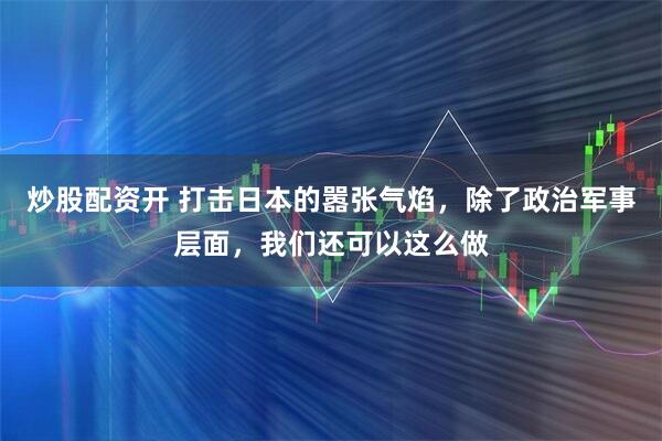 炒股配资开 打击日本的嚣张气焰,除了政治军事层面,我们还可以这么做