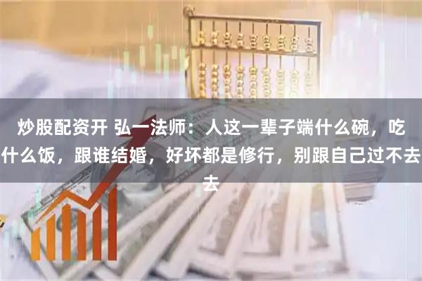 炒股配资开 弘一法师：人这一辈子端什么碗，吃什么饭，跟谁结婚，好坏都是修行，别跟自己过不去