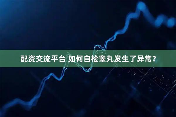 配资交流平台 如何自检睾丸发生了异常?