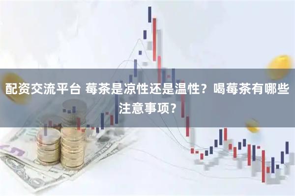 配资交流平台 莓茶是凉性还是温性?喝莓茶有哪些注意事项?