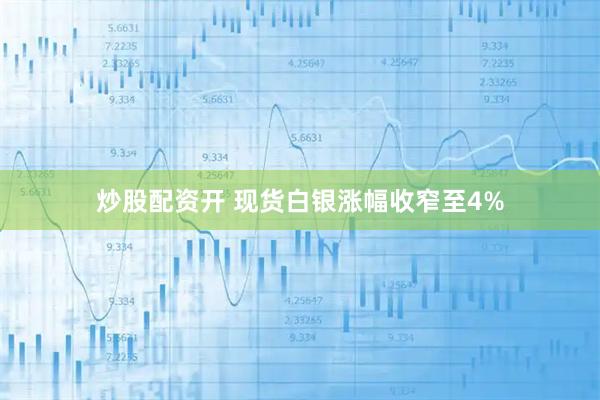 炒股配资开 现货白银涨幅收窄至4%