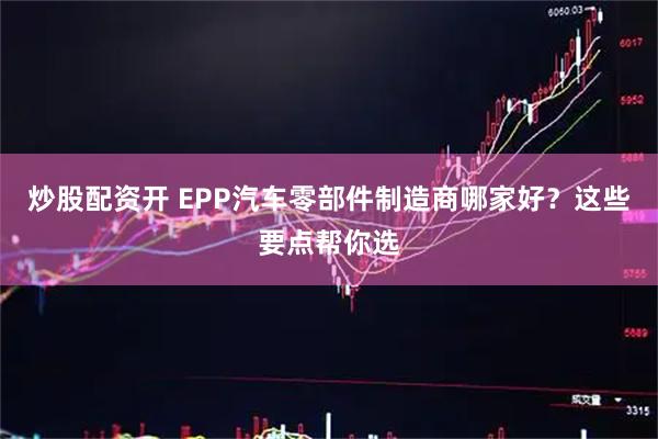 炒股配资开 EPP汽车零部件制造商哪家好？这些要点帮你选