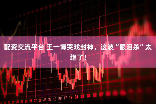 配资交流平台 王一博哭戏封神，这波“眼泪杀”太绝了！