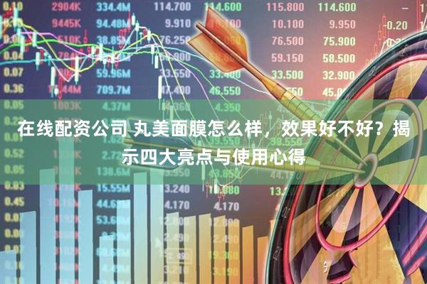 在线配资公司 丸美面膜怎么样，效果好不好？揭示四大亮点与使用心得