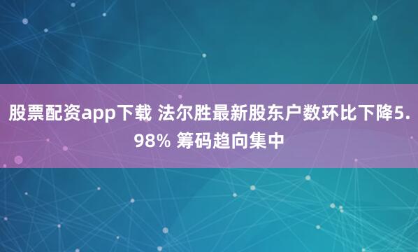 股票配资app下载 法尔胜最新股东户数环比下降5.98% 筹码趋向集中