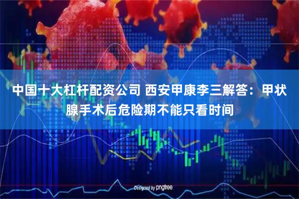 中国十大杠杆配资公司 西安甲康李三解答:甲状腺手术后危险期不能只看时间