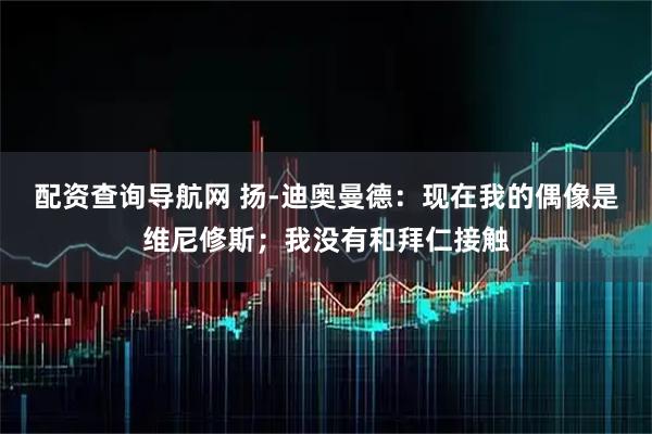 配资查询导航网 扬-迪奥曼德：现在我的偶像是维尼修斯；我没有和拜仁接触