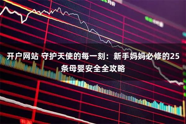 开户网站 守护天使的每一刻：新手妈妈必修的25条母婴安全全攻略