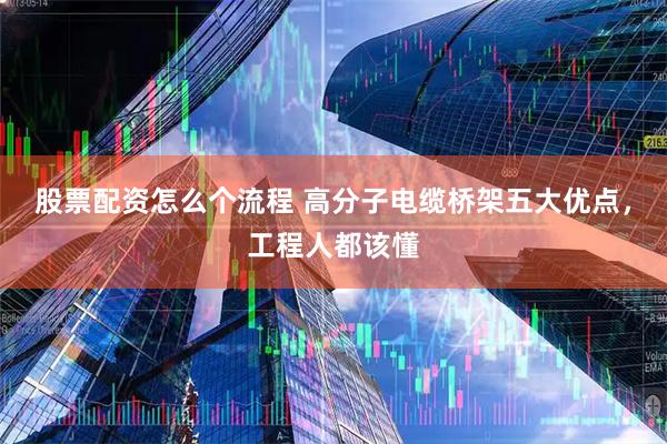 股票配资怎么个流程 高分子电缆桥架五大优点，工程人都该懂