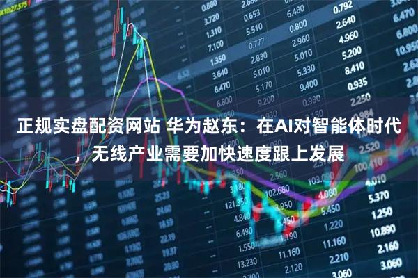 正规实盘配资网站 华为赵东：在AI对智能体时代，无线产业需要加快速度跟上发展