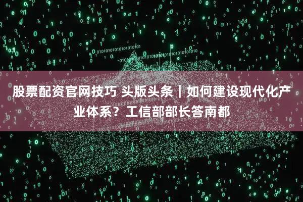 股票配资官网技巧 头版头条｜如何建设现代化产业体系？工信部部长答南都