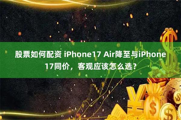 股票如何配资 iPhone17 Air降至与iPhone17同价，客观应该怎么选？