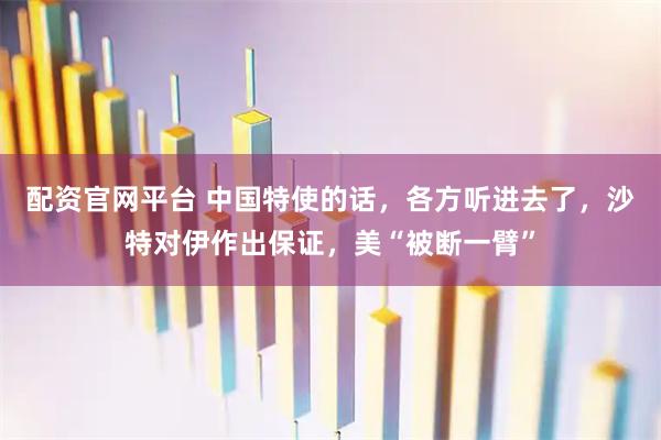 配资官网平台 中国特使的话，各方听进去了，沙特对伊作出保证，美“被断一臂”