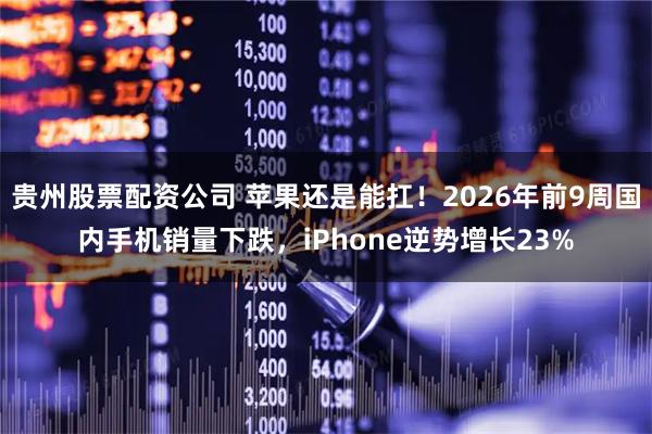 贵州股票配资公司 苹果还是能扛！2026年前9周国内手机销量下跌，iPhone逆势增长23%