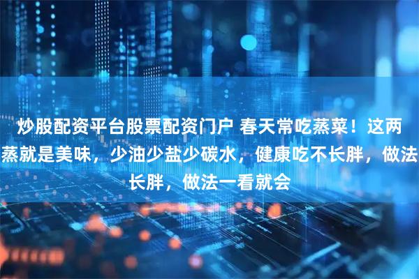 炒股配资平台股票配资门户 春天常吃蒸菜！这两样上锅一蒸就是美味，少油少盐少碳水，健康吃不长胖，做法一看就会