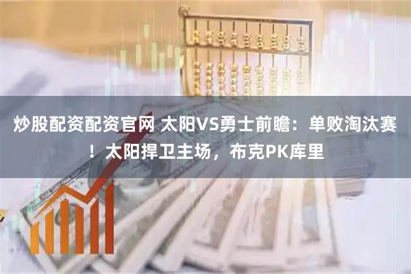 炒股配资配资官网 太阳VS勇士前瞻：单败淘汰赛！太阳捍卫主场，布克PK库里