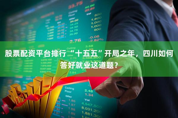 股票配资平台排行 “十五五”开局之年，四川如何答好就业这道题？