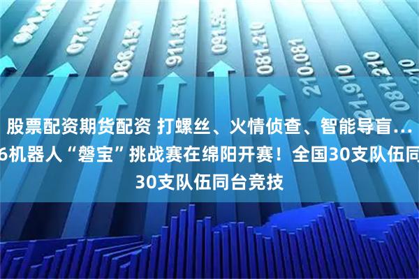 股票配资期货配资 打螺丝、火情侦查、智能导盲……2026机器人“磐宝”挑战赛在绵阳开赛！全国30支队伍同台竞技