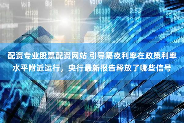 配资专业股票配资网站 引导隔夜利率在政策利率水平附近运行，央行最新报告释放了哪些信号