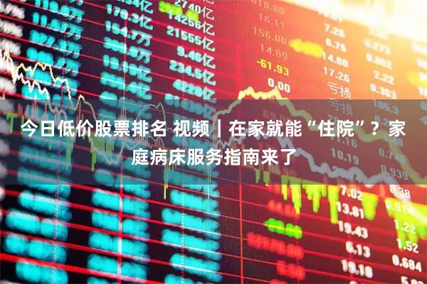 今日低价股票排名 视频｜在家就能“住院”？家庭病床服务指南来了