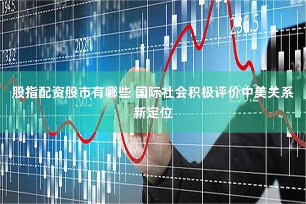 股指配资股市有哪些 国际社会积极评价中美关系新定位