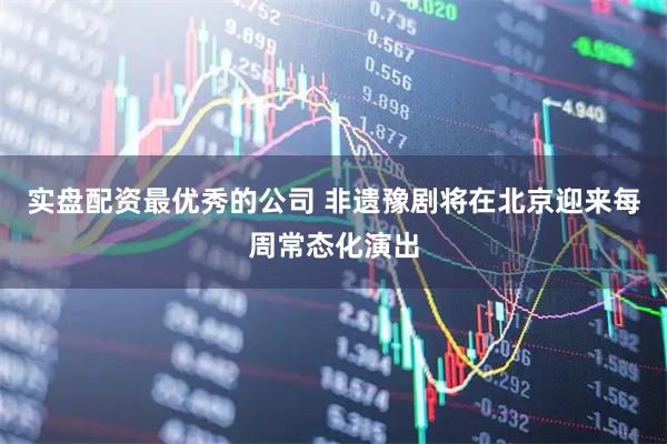 实盘配资最优秀的公司 非遗豫剧将在北京迎来每周常态化演出