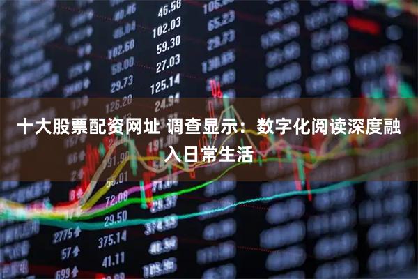 十大股票配资网址 调查显示：数字化阅读深度融入日常生活