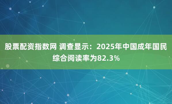 股票配资指数网 调查显示：2025年中国成年国民综合阅读率为82.3%