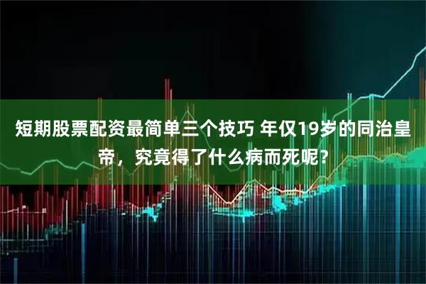 短期股票配资最简单三个技巧 年仅19岁的同治皇帝，究竟得了什么病而死呢？