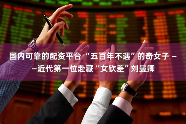 国内可靠的配资平台 “五百年不遇”的奇女子 ——近代第一位赴藏“女钦差”刘曼卿