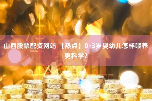 山西股票配资网站 【热点】0-3岁婴幼儿怎样喂养更科学？