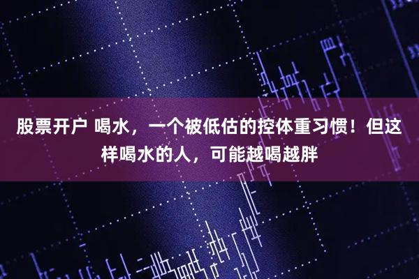 股票开户 喝水，一个被低估的控体重习惯！但这样喝水的人，可能越喝越胖
