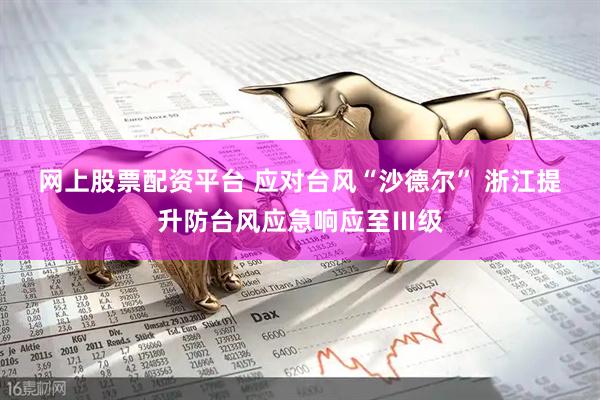 网上股票配资平台 应对台风“沙德尔” 浙江提升防台风应急响应至Ⅲ级